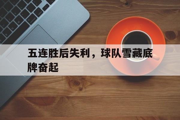 关于五连胜后失利，球队雪藏底牌奋起的信息