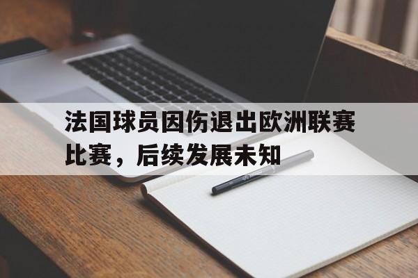 法国球员因伤退出欧洲联赛比赛，后续发展未知的简单介绍