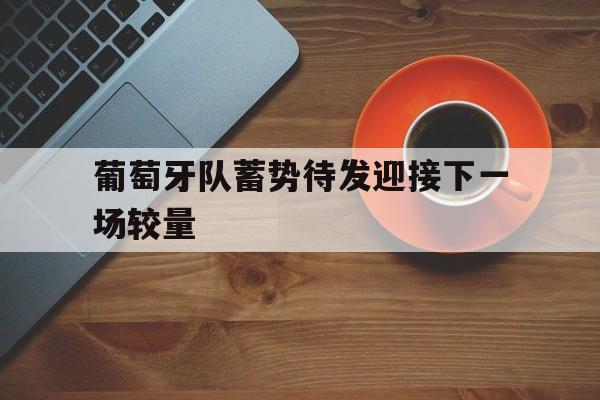 葡萄牙队蓄势待发迎接下一场较量的简单介绍